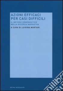Azioni efficaci per casi difficili. Il metodo ermeneutico nella ricerca narrativa libro di Mortari L. (cur.)