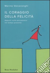 Il coraggio della felicità. Appunti sulla psicoanalisi nel tempo presente libro di Valcarenghi Marina