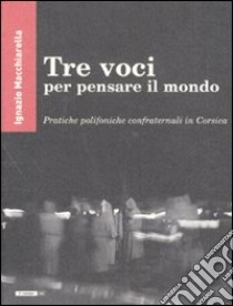 Tre voci per pensare il mondo. Pratiche polifoniche confraternali in Corsica libro di Macchiarella Ignazio