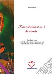 Tema d'amore. Raccolta di brani; scritti da autori famosi e gente come noi; segnalati dagli amici di amoremio.org. Vol. 3: La storia libro di Tarel F. (cur.)