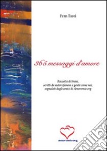 Trecentosessantacinque messaggi d'amore. Raccolta di brani, scritti da autori famosi e gente come noi, segnalati dagli amici di amoremio.org libro di Tarel F. (cur.)