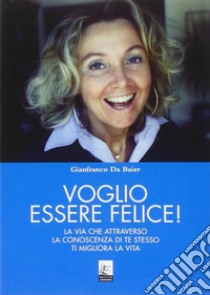 Voglio essere felice! La via che attraverso la conoscenza di te stesso ti migliora la vita libro di Da Baier Gianfranco