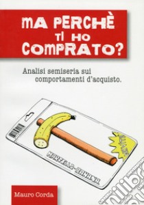 Ma perché ti ho comprato? Analisi semiseria sui comportamenti d'acquisto libro di Corda Mauro