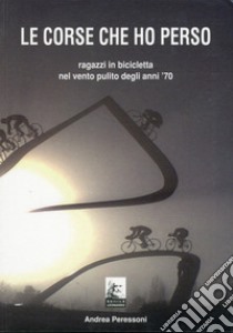 Le corse che ho perso. Ragazzi in bicicletta nel vento pulito degli anni 70 libro di Peressoni Andrea