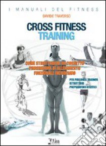 Cross fitness training. Come strutturare un corretto programma di allenamento funzionale incrociato. Per personal trainer, istruttori, preparatori atletici libro di Traverso Davide