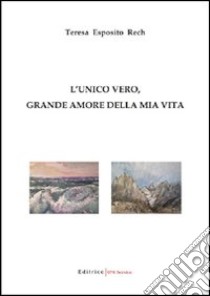 L'unico vero, grande amore della mia vita libro di Esposito Rech Teresa