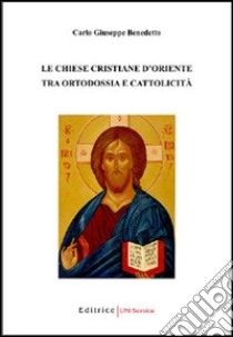 Le Chiese cristiane d'Oriente tra ortodossia e cattolicità libro di Benedetto Carlo G.