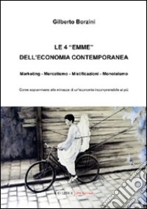 Le quattro «emme» dell'economia contemporanea. Marketing, mercatismo, mistificazioni, monoteismo libro di Borzini Gilberto