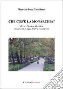 Che cos'è la monarchia? Breve riflessione filosofica sui concetti di legge, Stato e costituzione libro di Duce Castellazzo Maurizio