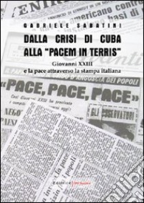 Dalla crisi di Cuba alla «Pacem in terris». Giovanni XXIII e la pace attraverso la stampa italiana libro di Sabatini Gabriele