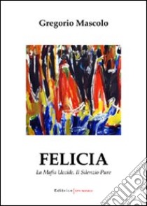 Felicia. La mafia uccide. Il silenzio pure libro di Mascolo Gregorio