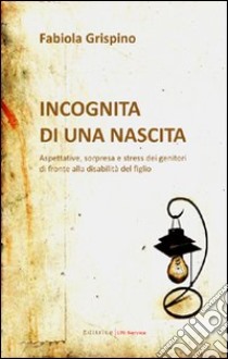 Incognita di una nascita. Aspettative, sorpresa e stress dei genitori di fronte alla disabilità del figlio libro di Grispino Fabiola