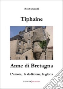 Tiphaine, Anne di Bretagna. L'amore, la dedizione e la gloria libro di Stefanelli Sciarpetti Rita