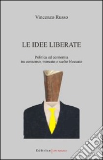 Le idee liberate. Politica ed economia tra consenso, mercato e scelte bloccate libro di Russo Vincenzo