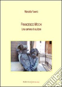 Francesco Mochi. Una carriera di scultore libro di Favero Marcella