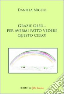 Grazie Gesù... per avermi fatto vedere questo cielo! libro di Niglio Daniela