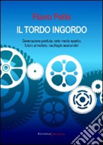 Il tordo ingordo. Generazione perduta, ceto medio sparito, futuro annullato, naufragio assicurato! libro di Pellis Flavio