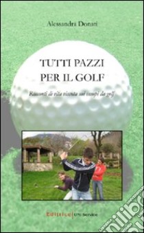 Tutti pazzi per il golf. Racconti di vita vissuta sui campi da golf libro di Donati Alessandra