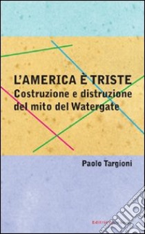 L'America è triste. Costruzione e distruzione del mito del watergate libro di Targioni Paolo