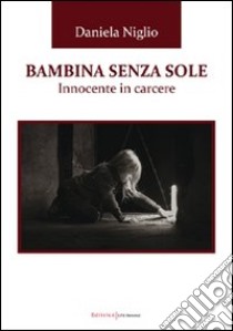 Bambina senza sole. Innocente in carcere libro di Niglio Daniela