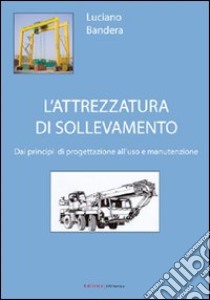 L'attrezzatura di sollevamento. Dai principi di progettazione all'uso e manutenzione libro di Bandera Luciano