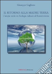 Il ritorno alla madre terra. L'utopia verde tra ecologia radicale ed ecoterrorismo libro di Gagliano Giuseppe