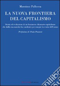 La nuova frontiera del capitalismo. Storia ed evoluzione di un fenomeno chiamato capitalismo che dalla sua nascita ha cambiato per sempre la storia dell'uomo libro di Pallocca Massimo