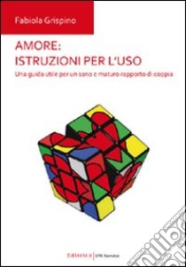 Amore. Istruzioni per l'uso. Una guida utile per un sano e maturo rapporto di coppia libro di Grispino Fabiola