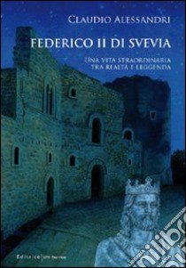 Federico II di Svevia. Una vita straordinaria tra realtà e leggenda libro di Alessandri Claudio