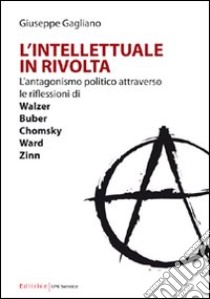 L'intellettuale in rivolta. L'antagonismo politico attraverso le riflessioni di Walzer, Buber, Chomsky, Ward, Zinn libro di Gagliano Giuseppe