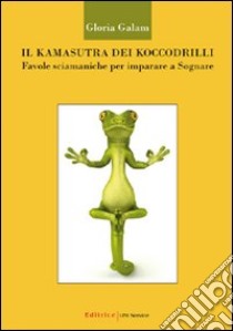 Il kamasutra dei koccodrilli. Favole sciamaniche per imparare a sognare libro di Galam Gloria