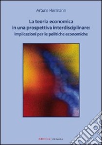 La teoria economica in una prospettiva interdisciplinare. Implicazioni per le politiche economiche libro di Hermann Arturo