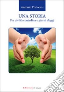 Una storia. Fra civiltà contadina e giorni d'oggi libro di Pretolani Antonio