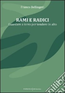 Rami e radici. Guardare a terra per tendere in alto libro di Bellingeri Franco