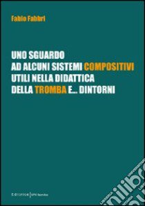 Uno sguardo ad alcuni sistemi compositivi, utili nella didattica della tromba e... dintorni libro di Fabbri Fabio