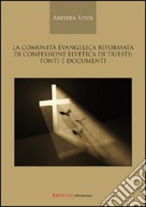 La comunità evangelica riformata di confessione elvetica di Trieste. Fonti e documenti. 1751-2009 libro di Sossi Andrea