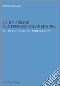 La relazione nel processo psicoterapico. Una ricerca in compagnia di Freud, Jung, Ferenzi libro di Bertanza Giovanni