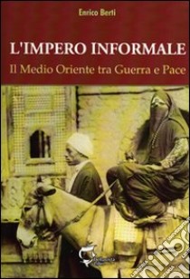 L'impero informale. Il Medio Oriente tra guerra e pace libro di Berti Enrico