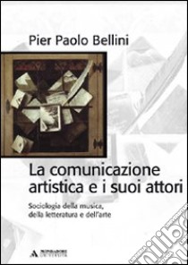 La comunicazione artistica e i suoi attori. Sociologia della musica, della letteratura e dell'arte libro di Bellini Pier Paolo