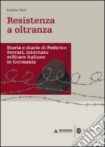 Resistenza a oltranza. Storia e diario di Federico Ferrari internato militare italiano in Germania libro di Zani Luciano