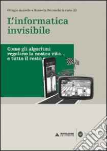 L'informatica invisibile. Come gli algoritmi regolano la nostra vita... e tutto il resto libro di Ausiello G. (cur.); Petreschi R. (cur.)