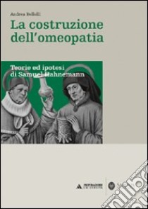 La costruzione dell'omeopatia. Teorie ed ipotesi di Samuel Hahnemann libro di Bellelli Andrea