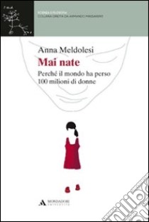 Mai nate. Perché il mondo ha perso 100 milioni di donne libro di Meldolesi Anna