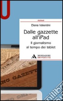 Dalle gazzette all'iPad. Il giornalismo al tempo dei tablet libro di Valentini Elena