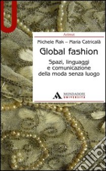 Global fashion. Spazi, linguaggi e comunicazione della moda senza luogo libro di Rak Michele; Catricalà Maria