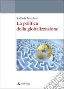 La politica della globalizzazione libro di Marchetti Raffaele