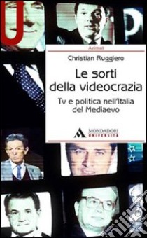 Le sorti della videocrazia. Tv e politica nell'Italia del Mediaevo libro di Ruggiero Christian