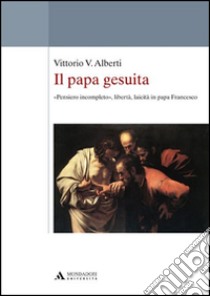 Il papa gesuita. «Pensiero incompleto», libertà, laicità in papa Francesco libro di Alberti Vittorio V.