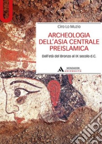 Archeologia dell'Asia centrale preislamica. Dall'età del Bronzo al IX secolo d.C. libro di Lo Muzio Ciro