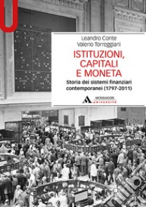 Istituzioni, capitali e moneta. Storia dei sistemi finanziari contemporanei (1797-2011) libro di Conte Leandro; Torreggiani